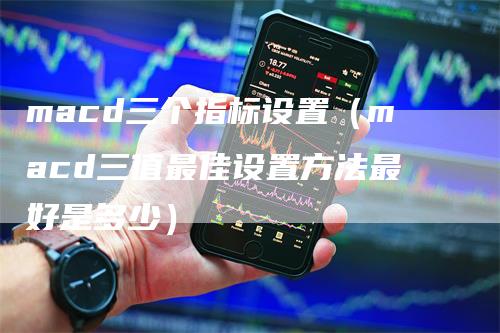 macd三个指标设置（macd三值最佳设置方法最好是多少）