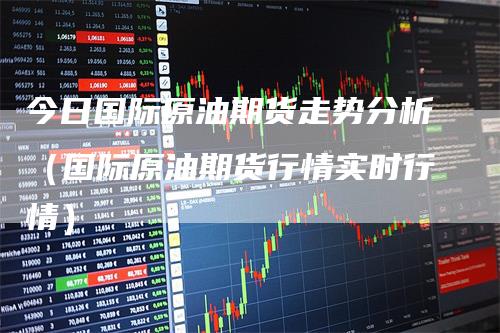 今日国际原油期货走势分析（国际原油期货行情实时行情）