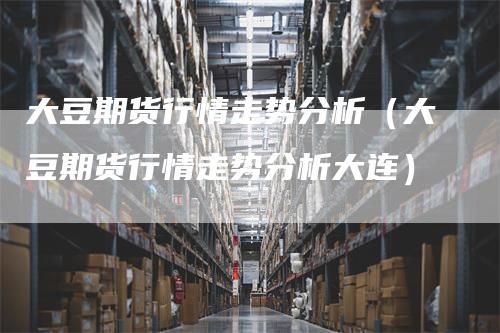 大豆期货行情走势分析（大豆期货行情走势分析大连）