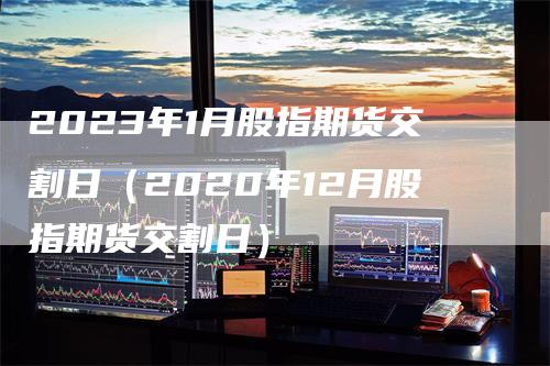 2023年1月股指期货交割日（2020年12月股指期货交割日）