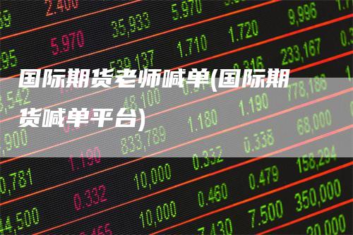 国际期货老师喊单(国际期货喊单平台)