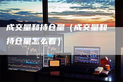 成交量和持仓量（成交量和持仓量怎么看）