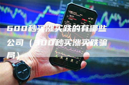 600秒买涨买跌的有哪些公司（300秒买涨买跌骗局）