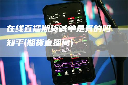 在线直播期货喊单是真的吗知乎(期货直播间)