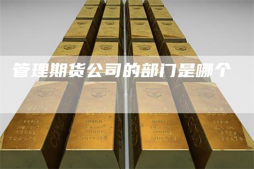 管理期货公司的部门是哪个