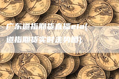 广东道指期货直播eia(道指期货实时走势图)