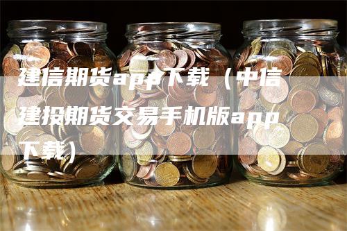 建信期货app下载（中信建投期货交易手机版app下载）