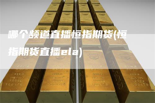 哪个频道直播恒指期货(恒指期货直播ela)