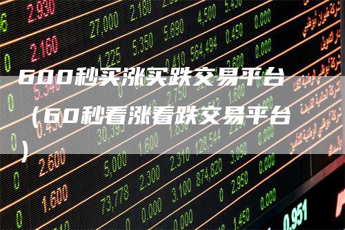 600秒买涨买跌交易平台（60秒看涨看跌交易平台）