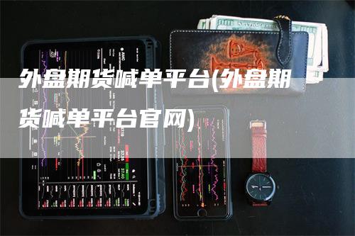 外盘期货喊单平台(外盘期货喊单平台官网)