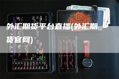外汇期货平台直播(外汇期货官网)