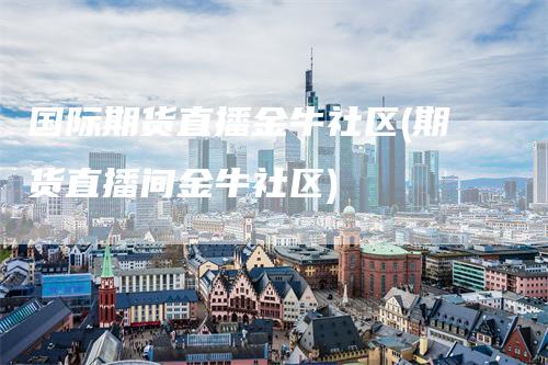 国际期货直播金牛社区(期货直播间金牛社区)