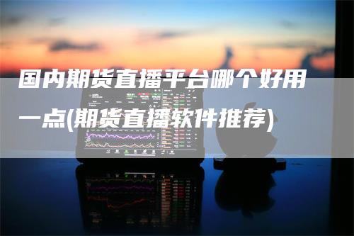 国内期货直播平台哪个好用一点(期货直播软件推荐)