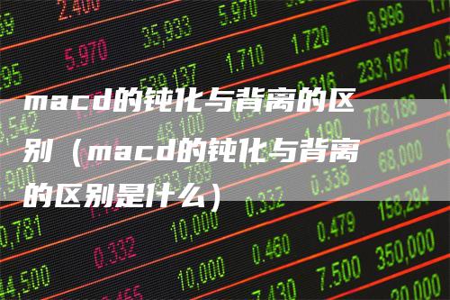 macd的钝化与背离的区别（macd的钝化与背离的区别是什么）