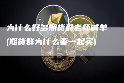 为什么好多期货群老师喊单(期货群为什么要一起买)