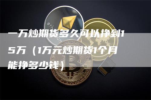 一万炒期货多久可以挣到15万（1万元炒期货1个月能挣多少钱）