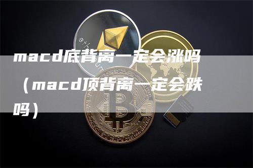 macd底背离一定会涨吗（macd顶背离一定会跌吗）