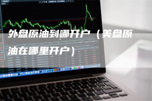 外盘原油到哪开户（美盘原油在哪里开户）