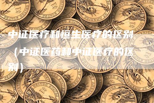 中证医疗和恒生医疗的区别（中证医药和中证医疗的区别）