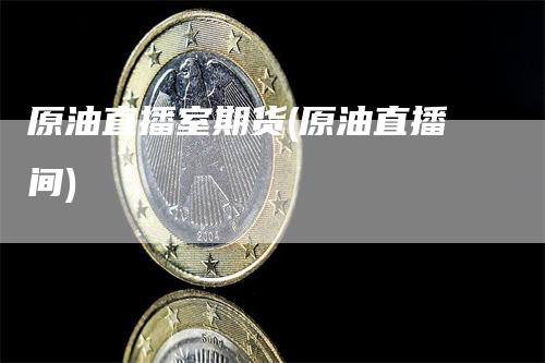 原油直播室期货(原油直播间)