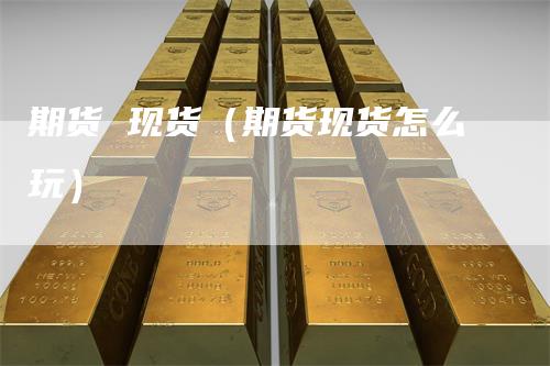 期货 现货（期货现货怎么玩）
