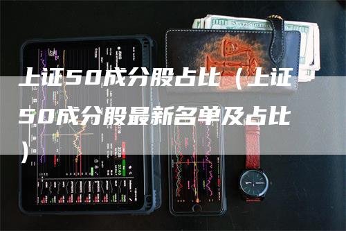 上证50成分股占比（上证50成分股最新名单及占比）
