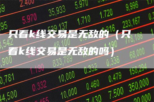 只看k线交易是无敌的（只看k线交易是无敌的吗）