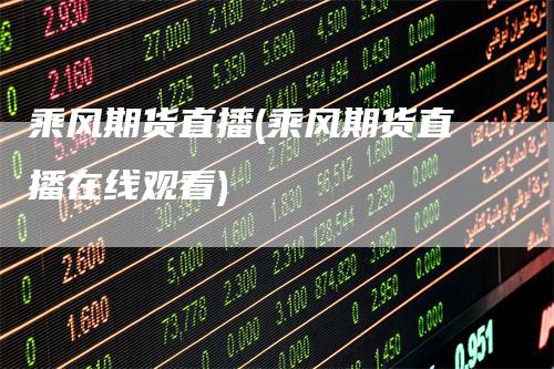 乘风期货直播(乘风期货直播在线观看)