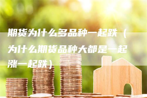 期货为什么多品种一起跌（为什么期货品种大都是一起涨一起跌）