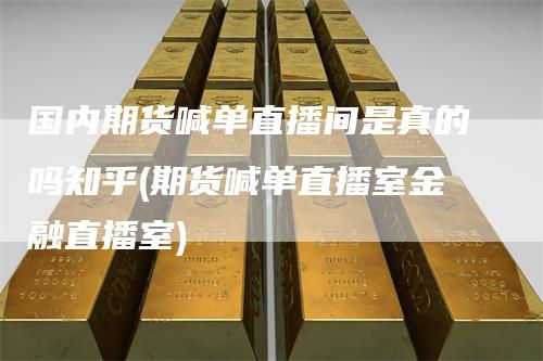 国内期货喊单直播间是真的吗知乎(期货喊单直播室金融直播室)