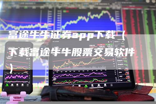 富途牛牛证券app下载（下载富途牛牛股票交易软件）