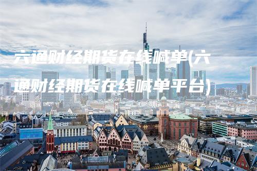 六通财经期货在线喊单(六通财经期货在线喊单平台)