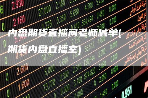 内盘期货直播间老师喊单(期货内盘直播室)