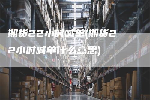 期货22小时喊单(期货22小时喊单什么意思)