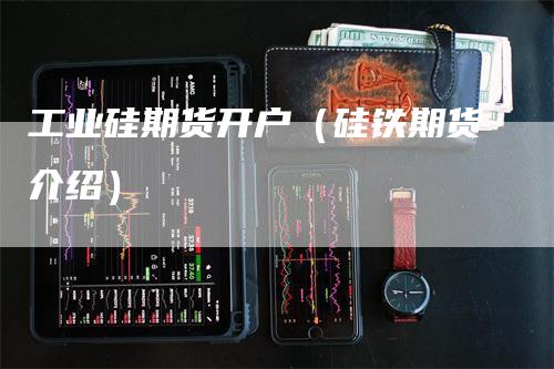工业硅期货开户（硅铁期货介绍）
