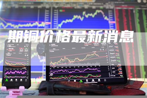 期铜价格最新消息