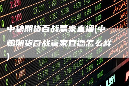 中粮期货百战赢家直播(中粮期货百战赢家直播怎么样)