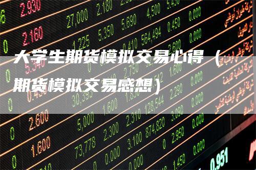 大学生期货模拟交易心得（期货模拟交易感想）