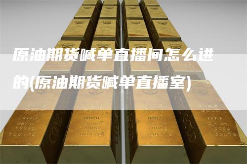 原油期货喊单直播间怎么进的(原油期货喊单直播室)