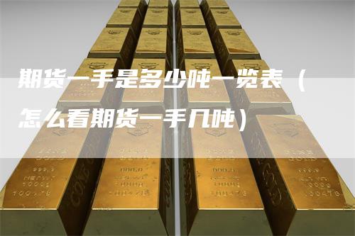 期货一手是多少吨一览表(怎么看期货一手几吨)