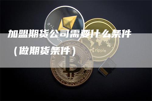 加盟期货公司需要什么条件（做期货条件）