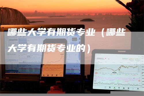 哪些大学有期货专业(哪些大学有期货专业的)