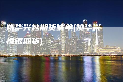 姚华兴炒期货喊单(姚华兴恒银期货)