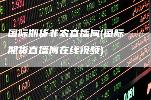 国际期货非农直播间(国际期货直播间在线视频)