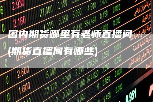 国内期货哪里有老师直播间(期货直播间有哪些)