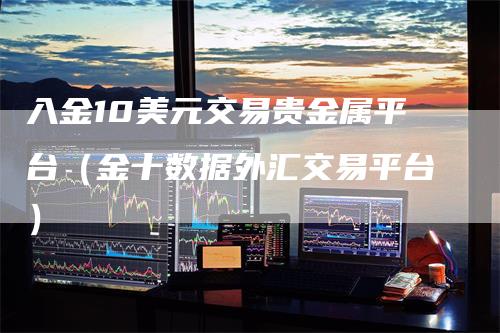 入金10美元交易贵金属平台（金十数据外汇交易平台）