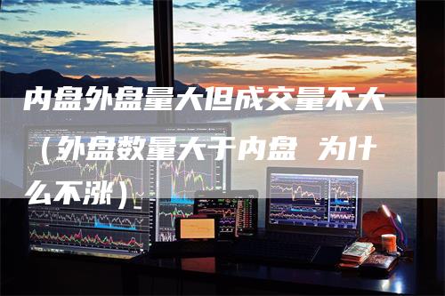 内盘外盘量大但成交量不大（外盘数量大于内盘 为什么不涨）