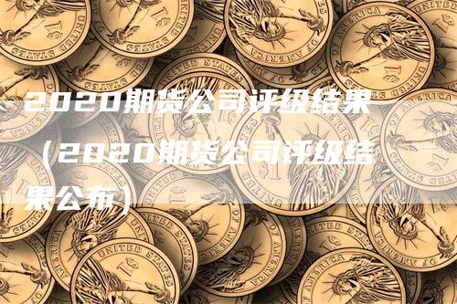 2020期货公司评级结果（2020期货公司评级结果公布）