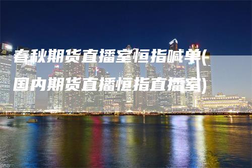 春秋期货直播室恒指喊单(国内期货直播恒指直播室)