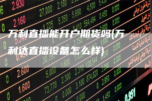 万利直播能开户期货吗(万利达直播设备怎么样)